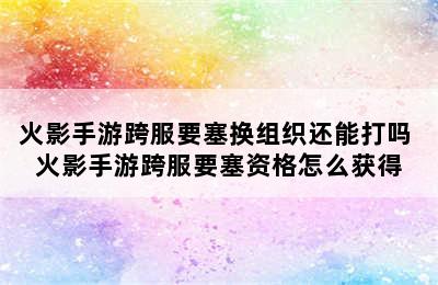 火影手游跨服要塞换组织还能打吗 火影手游跨服要塞资格怎么获得